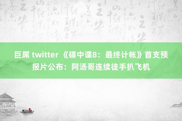 巨屌 twitter 《碟中谍8：最终计帐》首支预报片公布：阿汤哥连续徒手扒飞机