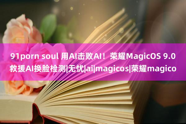 91porn soul 用AI击败AI！荣耀MagicOS 9.0救援AI换脸检测|无忧|ai|magicos|荣耀magico