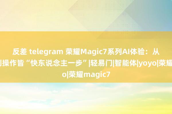 反差 telegram 荣耀Magic7系列AI体验：从功能面到操作皆“快东说念主一步”|轻易门|智能体|yoyo|荣耀magic7