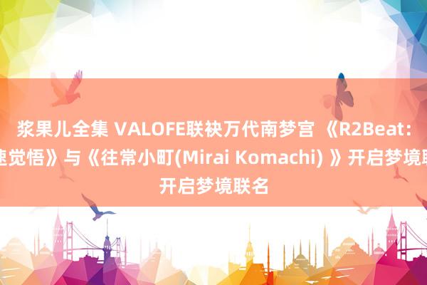 浆果儿全集 VALOFE联袂万代南梦宫 《R2Beat：音速觉悟》与《往常小町(Mirai Komachi) 》开启梦境联名