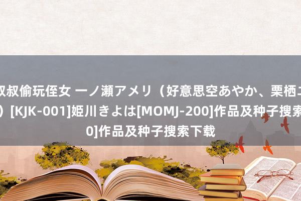 叔叔偷玩侄女 一ノ瀬アメリ（好意思空あやか、栗栖エリカ）[KJK-001]姫川きよは[MOMJ-200]作品及种子搜索下载