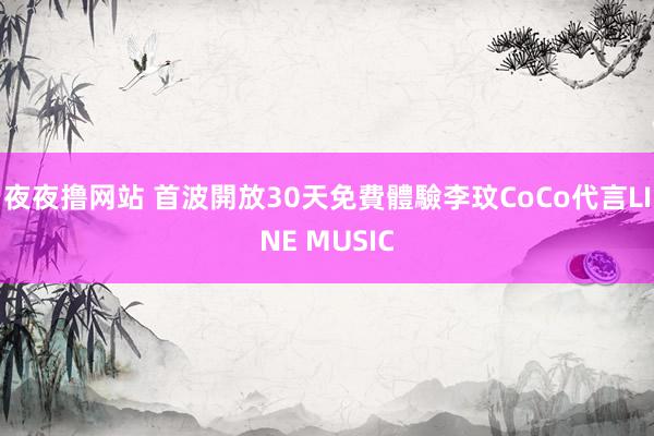 夜夜撸网站 首波開放30天免費體驗　李玟CoCo代言LINE MUSIC