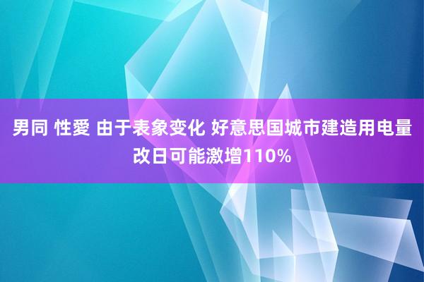 男同 性愛 由于表象变化 好意思国城市建造用电量改日可能激增