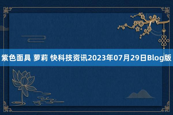 紫色面具 萝莉 快科技资讯2023年07月29日Blog版