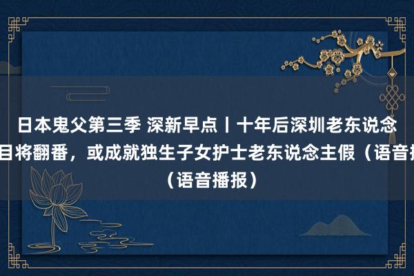 日本鬼父第三季 深新早点丨十年后深圳老东说念主数目将翻番，或