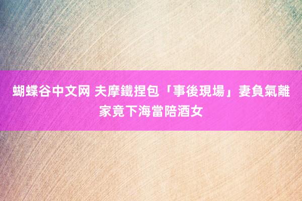 蝴蝶谷中文网 夫摩鐵捏包「事後現場」　妻負氣離家竟下海當陪酒女