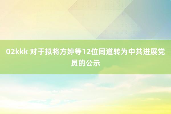 02kkk 对于拟将方婷等12位同道转为中共进展党员的公示