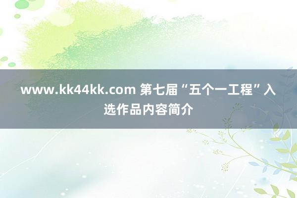 www.kk44kk.com 第七届“五个一工程”入选作品内容简介