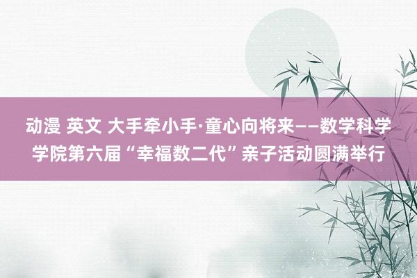 动漫 英文 大手牵小手·童心向将来——数学科学学院第六届“幸福数二代”亲子活动圆满举行