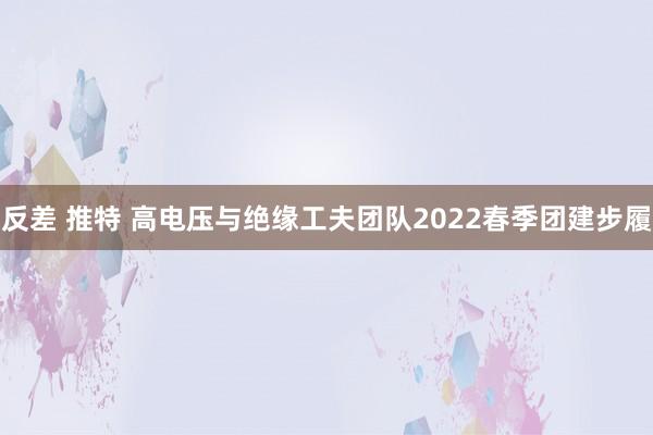 反差 推特 高电压与绝缘工夫团队2022春季团建步履