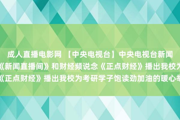 成人直播电影网 【中央电视台】中央电视台新闻频说念《朝闻天地》、《新闻直播间》和财经频说念《正点财经》播出我校为考研学子饱读劲加油的暖心举措