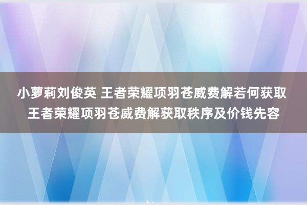 小萝莉刘俊英 王者荣耀项羽苍威费解若何获取 王者荣耀项羽苍威费解获取秩序及价钱先容