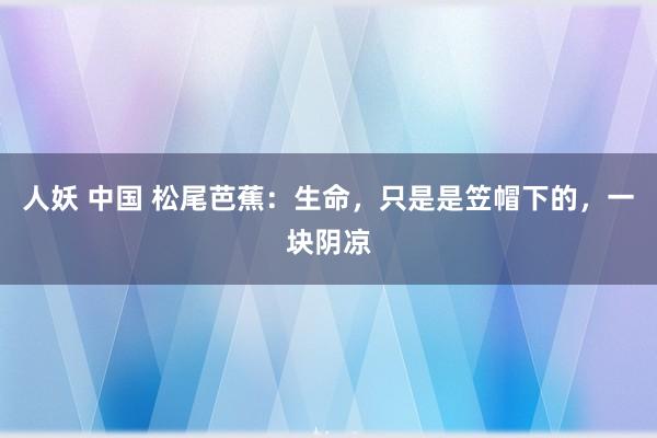 人妖 中国 松尾芭蕉：生命，只是是笠帽下的，一块阴凉