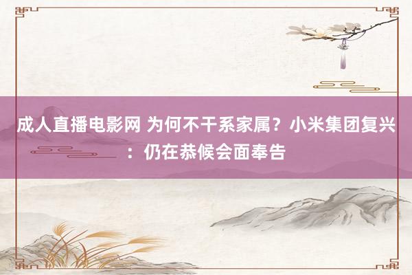 成人直播电影网 为何不干系家属？小米集团复兴：仍在恭候会面奉