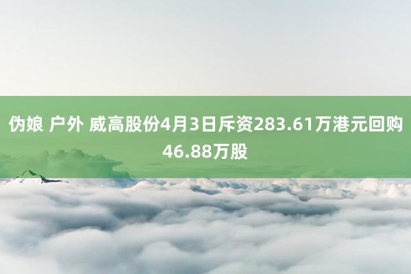 伪娘 户外 威高股份4月3日斥资283.61万港元回购46.